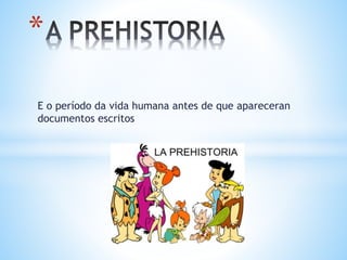 E o período da vida humana antes de que apareceran
documentos escritos
*
 