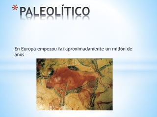 En Europa empezou fai aproximadamente un millón de
anos
*
 