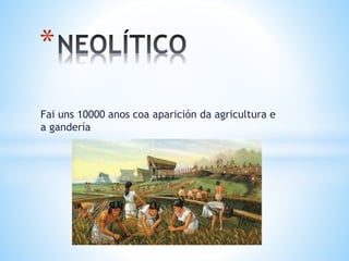 Fai uns 10000 anos coa aparición da agricultura e
a gandería
*
 