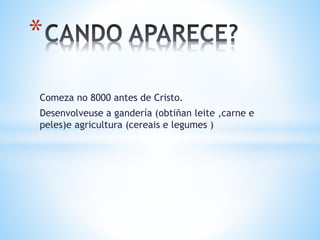 Comeza no 8000 antes de Cristo.
Desenvolveuse a gandería (obtiñan leite ,carne e
peles)e agricultura (cereais e legumes )
*
 