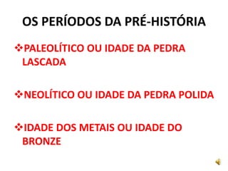 OS PERÍODOS DA PRÉ-HISTÓRIA
PALEOLÍTICO OU IDADE DA PEDRA
LASCADA
NEOLÍTICO OU IDADE DA PEDRA POLIDA
IDADE DOS METAIS OU IDADE DO
BRONZE
 