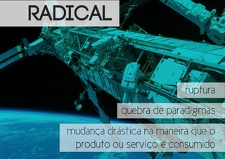 RADICAL

ruptura
quebra de paradigmas
mudança drástica na maneira que o
produto ou serviço é consumido

 