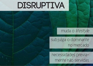 DISRUPTIVA
muda o lifestyle
subjulga o dominante
no mercado
necessidades previamente não servidas

 