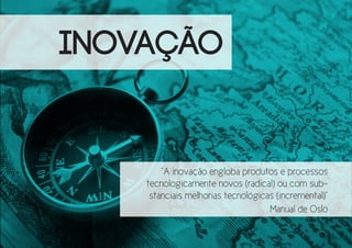 INOVAÇÃO

“A inovação engloba produtos e processos
tecnologicamente novos (radical) ou com substanciais melhorias tecnológicas (incremental)”
Manual de Oslo

 
