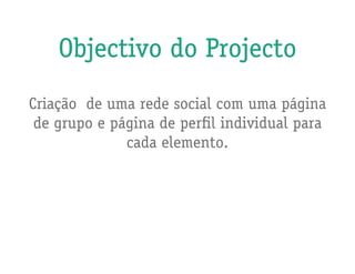 Objectivo do Projecto
Criação de uma rede social com uma página
 de grupo e página de perfil individual para
              cada elemento.
 