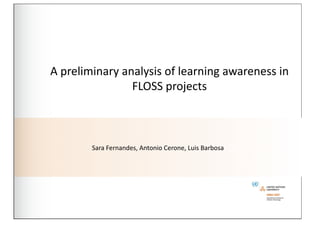 A	
  preliminary	
  analysis	
  of	
  learning	
  awareness	
  in	
  
                      FLOSS	
  projects	
  



           Sara	
  Fernandes,	
  Antonio	
  Cerone,	
  Luis	
  Barbosa
 