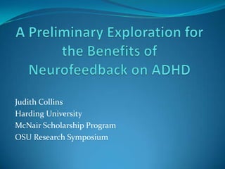 A Preliminary Exploration for the Benefits of Neurofeedback on ADHD Judith Collins  Harding University  McNair Scholarship Program OSU Research Symposium 