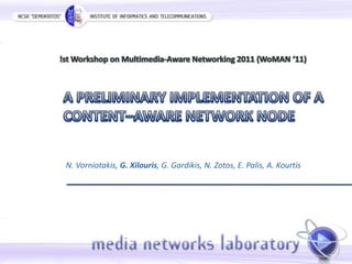 !st Workshop on Multimedia-Aware Networking 2011 (WoMAN ‘11) A PRELIMINARY IMPLEMENTATION OF A CONTENT–AWARE NETWORK NODE N. Vorniotakis, G. Xilouris, G. Gardikis, N. Zotos, E. Palis, A. Kourtis 