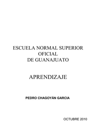 ESCUELA NORMAL SUPERIOR
OFICIAL
DE GUANAJUATO
APRENDIZAJE
PEDRO CHAGOYÁN GARCIA
OCTUBRE 2010
 