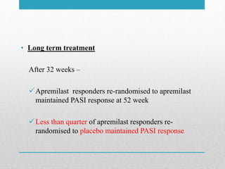 • Long term treatment
After 32 weeks –
Apremilast responders re-randomised to apremilast
maintained PASI response at 52 week
Less than quarter of apremilast responders re-
randomised to placebo maintained PASI response
 