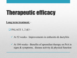 Therapeutic efficacy
Long term treatment –
 PALACE 1, 2 &3 –
 At 52 weeks- Improvements in enthesitis & dactylitis
 At 104 weeks - Benefits of apremilast therapy on PsA in
signs & symptoms, disease activity & physical function
 