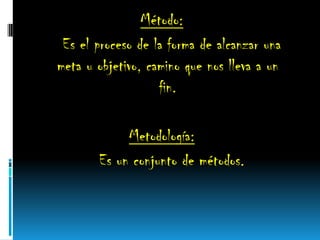 Método:
Es el proceso de la forma de alcanzar una
meta u objetivo, camino que nos lleva a un
fin.
Metodología:
Es un conjunto de métodos.
 