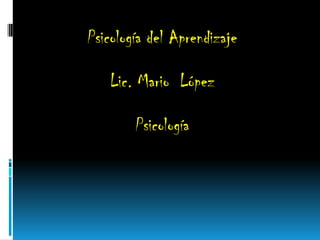 Psicología del Aprendizaje
Lic. Mario López
Psicología
 