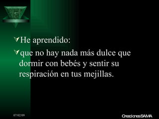 He aprendido:
que no hay nada más dulce que
   dormir con bebés y sentir su
   respiración en tus mejillas.



07/02/09                          C a io sSAMA
                                   re c ne
 