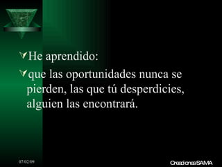 He aprendido:
que las oportunidades nunca se
   pierden, las que tú desperdicies,
   alguien las encontrará.



07/02/09                         C a io sSAMA
                                  re c ne
 