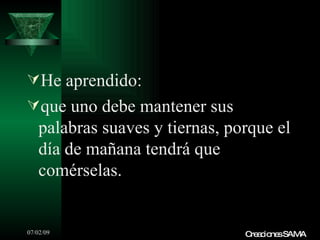 He aprendido:
que uno debe mantener sus
   palabras suaves y tiernas, porque el
   día de mañana tendrá que
   comérselas.


07/02/09                        C a io sSAMA
                                 re c ne
 