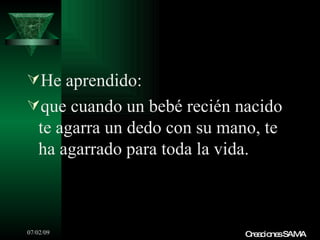 He aprendido:
que cuando un bebé recién nacido
   te agarra un dedo con su mano, te
   ha agarrado para toda la vida.



07/02/09                       C a io sSAMA
                                re c ne
 