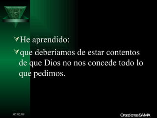 He aprendido:
que deberíamos de estar contentos
   de que Dios no nos concede todo lo
   que pedimos.



07/02/09                      C a io sSAMA
                               re c ne
 