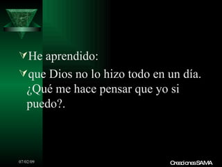 He aprendido:
que Dios no lo hizo todo en un día.
   ¿Qué me hace pensar que yo si
   puedo?.



07/02/09                      C a io sSAMA
                               re c ne
 
