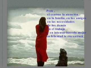 Pero , si centras la atención en la familia, en los amigos en las necesidades de los demás en el trabajo y en intentar hacerlo mejor La felicidad te encontrará .