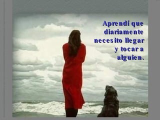 Aprendí que diariamente necesito llegar y tocar a alguien.