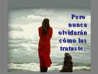 Pero nunca olvidarán cómo las trataste.