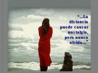 “ ...La distancia puede causar nostalgia, pero nunca olvido..."