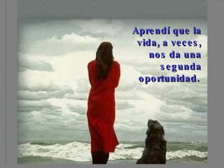 Aprendí que la vida, a veces, nos da una segunda oportunidad.