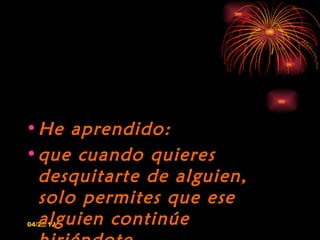 • He aprendido:
• que cuando quieres
  desquitarte de alguien,
  solo permites que ese
  alguien continúe
04/22/12
 
