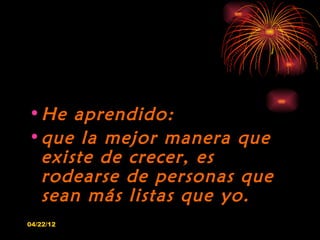 • He aprendido:
• que la mejor manera que
  existe de crecer, es
  rodearse de personas que
  sean más listas que yo.
04/2...