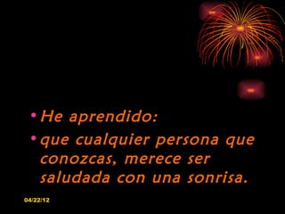 • He aprendido:
 • que cualquier persona que
   conozcas, merece ser
   saludada con una sonrisa.
04/22/12
 