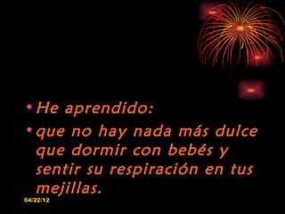 • He aprendido:
• que no hay nada más dulce
  que dormir con bebés y
  sentir su respiración en tus
  mejillas.
04/22/12
 