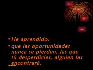 • He aprendido:
• que las oportunidades
  nunca se pierden, las que
  tú desperdicies, alguien las
  encontrará.
04/22/12
 
