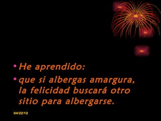 • He aprendido:
• que si albergas amargura,
  la felicidad buscará otro
  sitio para albergarse.
04/22/12
 