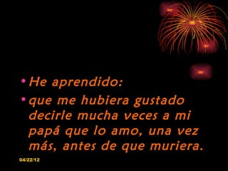 • He aprendido:
• que me hubiera gustado
  decirle mucha veces a mi
  papá que lo amo, una vez
  más, antes de que muriera...