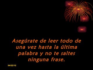 Asegúrate de leer todo de
    una vez hasta la última
     palabra y no te saltes
         ninguna frase.
04/22/12
 