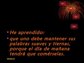 • He aprendido:
• que uno debe mantener sus
  palabras suaves y tiernas,
  porque el día de mañana
  tendrá que comérselas...