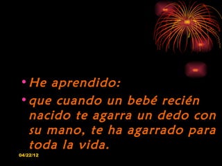 • He aprendido:
• que cuando un bebé recién
  nacido te agarra un dedo con
  su mano, te ha agarrado para
  toda la vida.
...