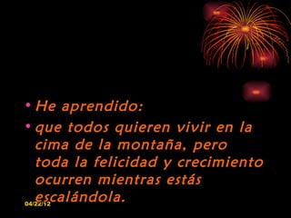 • He aprendido:
• que todos quieren vivir en la
  cima de la montaña, pero
  toda la felicidad y crecimiento
  ocurren mie...