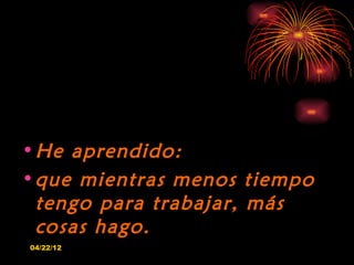 • He aprendido:
• que mientras menos     tiempo
  tengo para trabajar,   más
  cosas hago.
04/22/12
 
