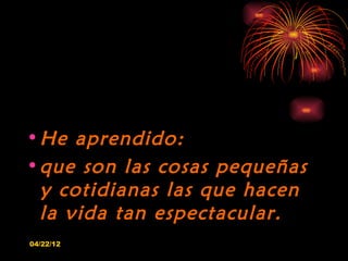 • He aprendido:
• que son las cosas pequeñas
  y cotidianas las que hacen
  la vida tan espectacular.
04/22/12
 