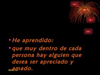 • He aprendido:
• que muy dentro de cada
  persona hay alguien que
  desea ser apreciado y
  amado.
04/22/12
 