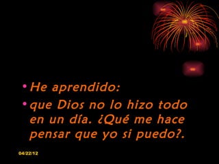 • He aprendido:
 • que Dios no lo hizo todo
   en un día. ¿Qué me hace
   pensar que yo si puedo?.
04/22/12
 