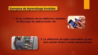 Ejemplos de Aprendizaje Invisible
2. La utilización de cajero automático ya sea
para extraer dinero u otras transacciones.
 