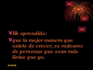 He aprendido: que la mejor manera que existe de crecer, es rodearse de personas que sean más listas que yo. 