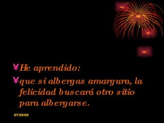 He aprendido: que si albergas amargura, la felicidad buscará otro sitio para albergarse. 