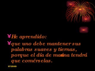 He aprendido: que uno debe mantener sus palabras suaves y tiernas, porque el día de mañana tendrá que comérselas. 