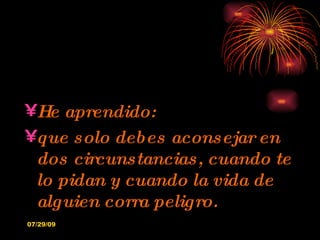 He aprendido: que solo debes aconsejar en dos circunstancias, cuando te lo pidan y cuando la vida de alguien corra peligro. 