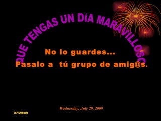 QUE TENGAS UN DÍA MARAVILLOSO No lo guardes...  Pasalo a  tú grupo de amig@s . Tuesday, May 26, 2009 