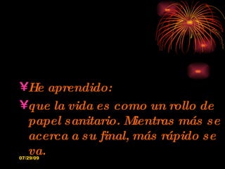 He aprendido: que la vida es como un rollo de papel sanitario. Mientras más se acerca a su final, más rápido se va. 